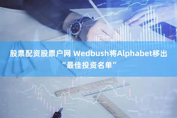 股票配资股票户网 Wedbush将Alphabet移出“最佳投资名单”