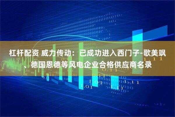 杠杆配资 威力传动：已成功进入西门子-歌美飒、德国恩德等风电企业合格供应商名录