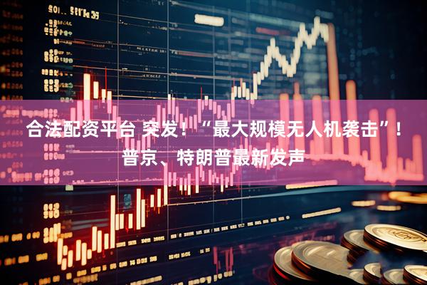 合法配资平台 突发！“最大规模无人机袭击”！普京、特朗普最新发声