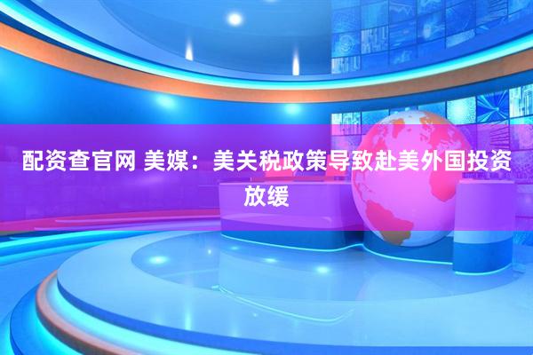 配资查官网 美媒：美关税政策导致赴美外国投资放缓