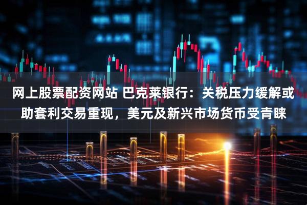 网上股票配资网站 巴克莱银行：关税压力缓解或助套利交易重现，美元及新兴市场货币受青睐