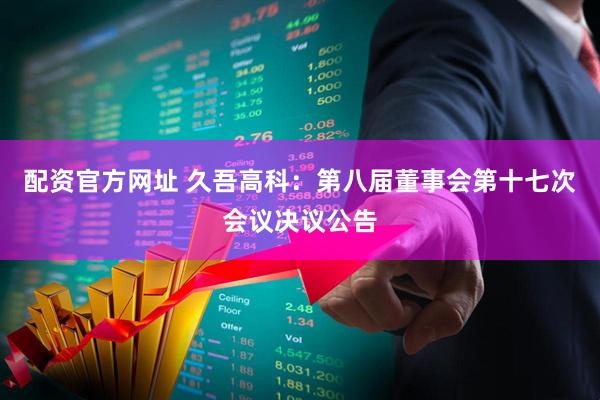配资官方网址 久吾高科：第八届董事会第十七次会议决议公告