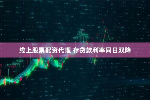 线上股票配资代理 存贷款利率同日双降