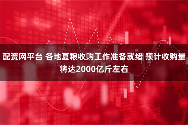 配资网平台 各地夏粮收购工作准备就绪 预计收购量将达2000亿斤左右