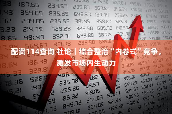 配资114查询 社论丨综合整治“内卷式”竞争，激发市场内生动力