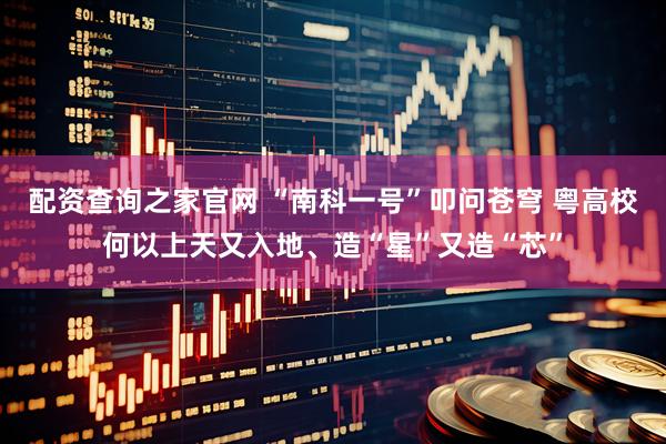 配资查询之家官网 “南科一号”叩问苍穹 粤高校何以上天又入地、造“星”又造“芯”
