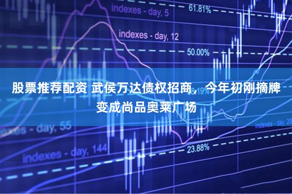 股票推荐配资 武侯万达债权招商，今年初刚摘牌变成尚品奥莱广场