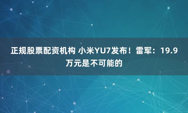 正规股票配资机构 小米YU7发布！雷军：19.9万元是不可能的