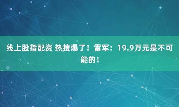 线上股指配资 热搜爆了！雷军：19.9万元是不可能的！