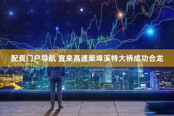 配资门户导航 宜来高速柴埠溪特大桥成功合龙