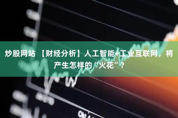 炒股网站 【财经分析】人工智能+工业互联网，将产生怎样的“火花”？