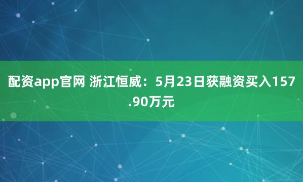 配资app官网 浙江恒威：5月23日获融资买入157.90万元