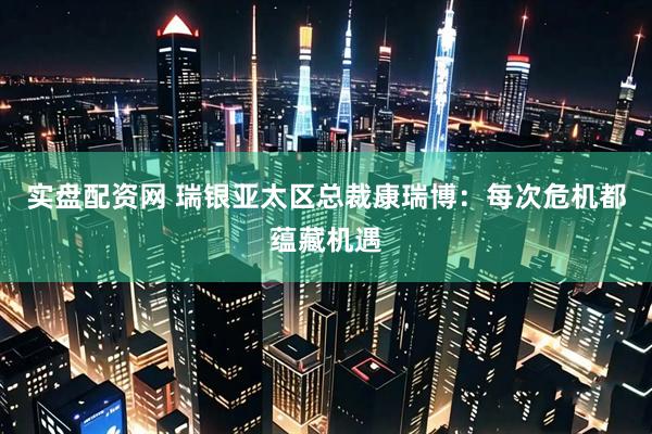 实盘配资网 瑞银亚太区总裁康瑞博：每次危机都蕴藏机遇