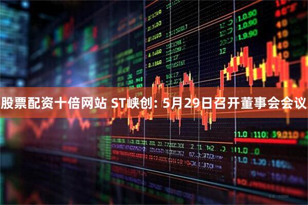 股票配资十倍网站 ST峡创: 5月29日召开董事会会议