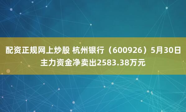 配资正规网上炒股 杭州银行（600926）5月30日主力资金净卖出2583.38万元