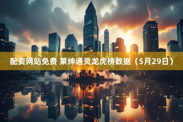 配资网站免费 莱绅通灵龙虎榜数据（5月29日）