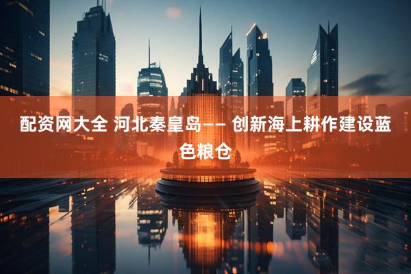 配资网大全 河北秦皇岛—— 创新海上耕作建设蓝色粮仓