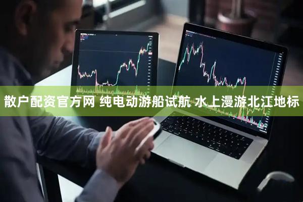 散户配资官方网 纯电动游船试航 水上漫游北江地标