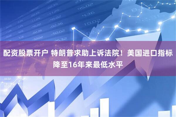 配资股票开户 特朗普求助上诉法院！美国进口指标降至16年来最低水平