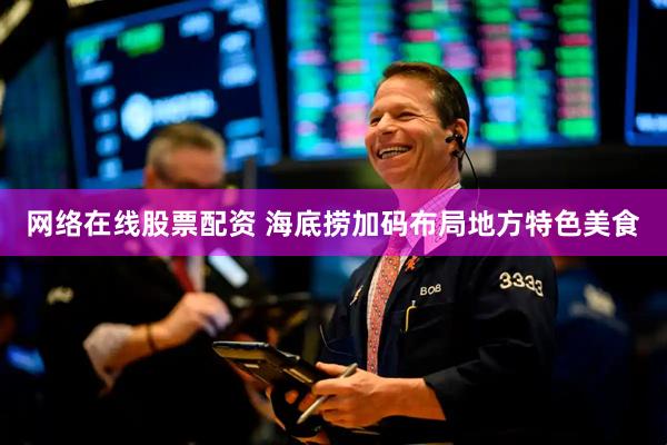 网络在线股票配资 海底捞加码布局地方特色美食