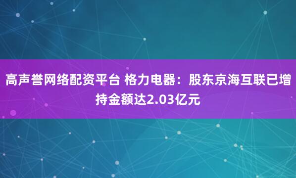 高声誉网络配资平台 格力电器：股东京海互联已增持金额达2.03亿元