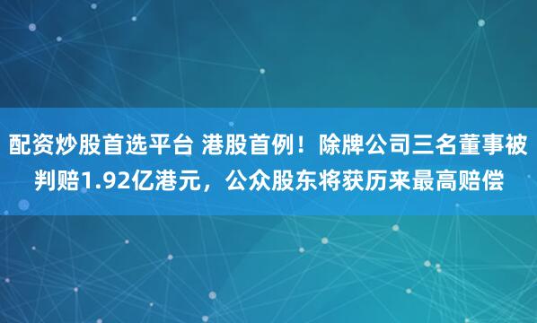 配资炒股首选平台 港股首例！除牌公司三名董事被判赔1.92亿港元，公众股东将获历来最高赔偿