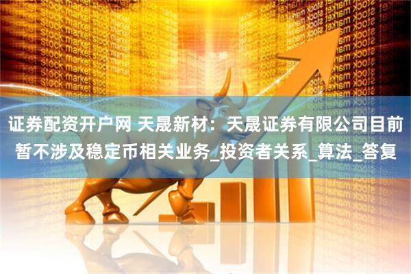 证券配资开户网 天晟新材：天晟证券有限公司目前暂不涉及稳定币相关业务_投资者关系_算法_答复
