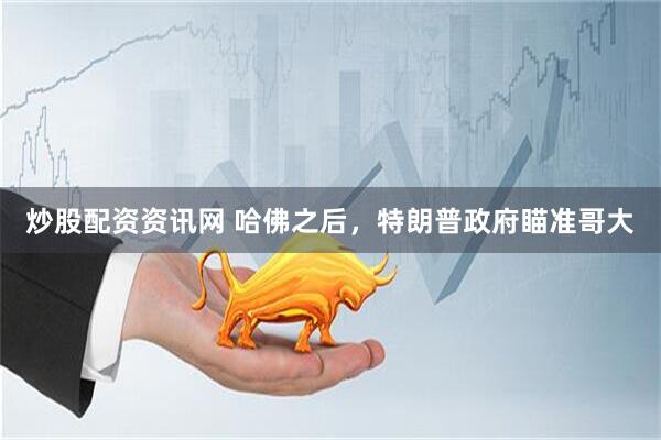 炒股配资资讯网 哈佛之后，特朗普政府瞄准哥大