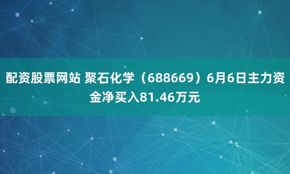 配资股票网站 聚石化学（688669）6月6日主力资金净买入81.46万元