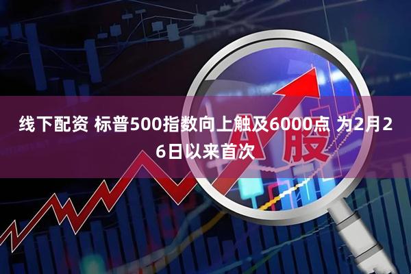 线下配资 标普500指数向上触及6000点 为2月26日以来首次