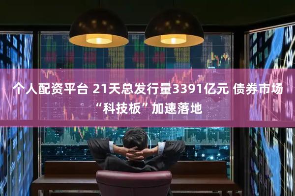 个人配资平台 21天总发行量3391亿元 债券市场“科技板”加速落地