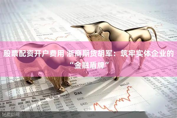 股票配资开户费用 浙商期货胡军：筑牢实体企业的“金融盾牌”