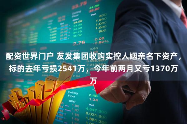 配资世界门户 友发集团收购实控人姻亲名下资产，标的去年亏损2541万，今年前两月又亏1370万