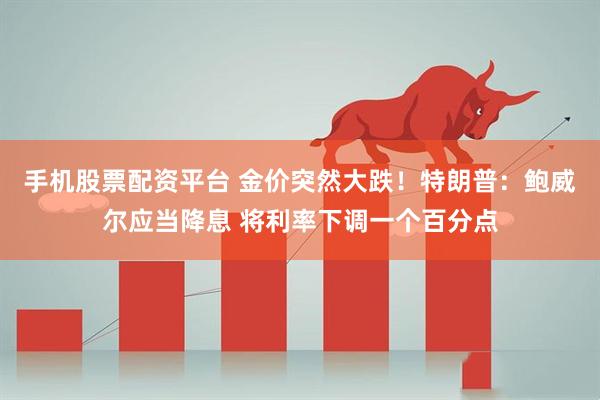 手机股票配资平台 金价突然大跌！特朗普：鲍威尔应当降息 将利率下调一个百分点