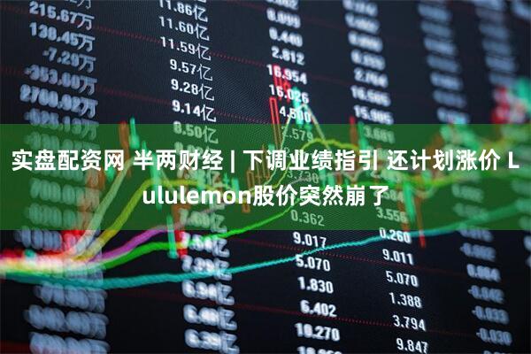 实盘配资网 半两财经 | 下调业绩指引 还计划涨价 Lululemon股价突然崩了