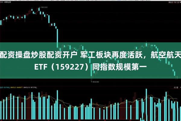 配资操盘炒股配资开户 军工板块再度活跃，航空航天ETF（159227）同指数规模第一
