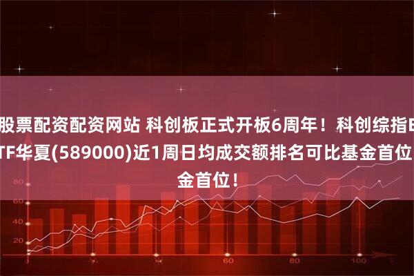 股票配资配资网站 科创板正式开板6周年！科创综指ETF华夏(589000)近1周日均成交额排名可比基金首位！