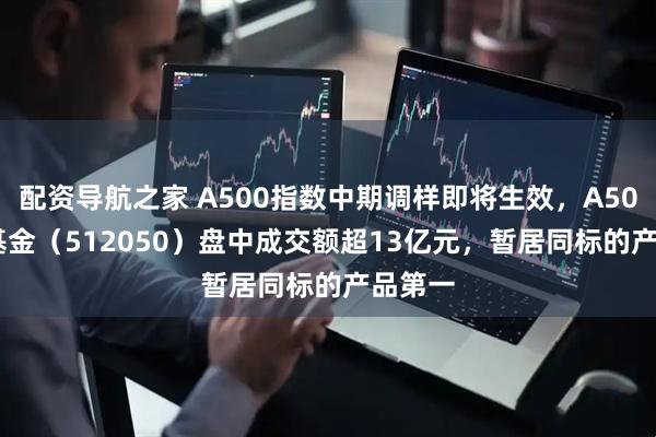 配资导航之家 A500指数中期调样即将生效，A500ETF基金（512050）盘中成交额超13亿元，暂居同标的产品第一