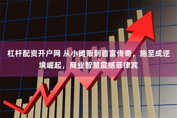 杠杆配资开户网 从小摊贩到首富传奇，施至成逆境崛起，商业智慧震撼菲律宾