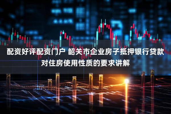 配资好评配资门户 韶关市企业房子抵押银行贷款对住房使用性质的要求讲解
