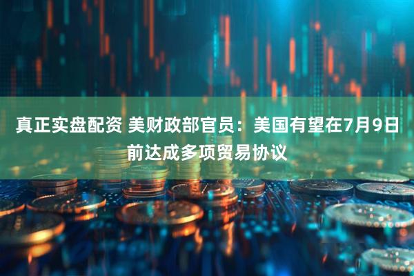 真正实盘配资 美财政部官员：美国有望在7月9日前达成多项贸易协议