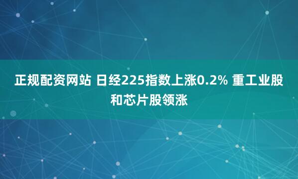 正规配资网站 日经225指数上涨0.2% 重工业股和芯片股领涨