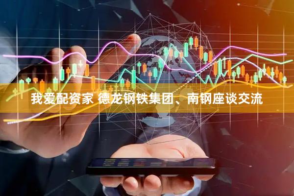 我爱配资家 德龙钢铁集团、南钢座谈交流