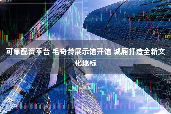 可靠配资平台 毛奇龄展示馆开馆 城厢打造全新文化地标