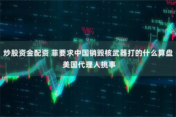 炒股资金配资 菲要求中国销毁核武器打的什么算盘 美国代理人挑事
