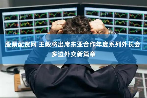 股票配资网 王毅将出席东亚合作年度系列外长会 多边外交新篇章