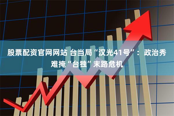 股票配资官网网站 台当局“汉光41号”：政治秀难掩“台独”末路危机