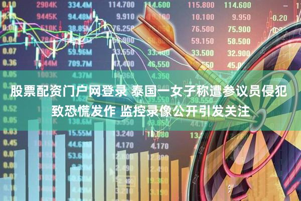 股票配资门户网登录 泰国一女子称遭参议员侵犯 致恐慌发作 监控录像公开引发关注