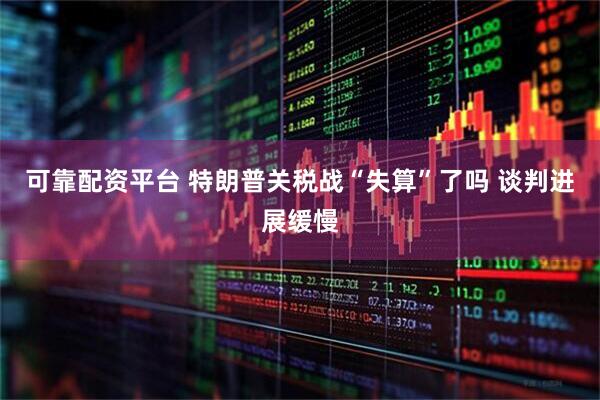 可靠配资平台 特朗普关税战“失算”了吗 谈判进展缓慢