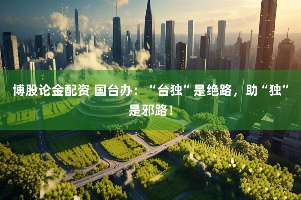 博股论金配资 国台办：“台独”是绝路，助“独”是邪路！